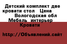 Детский комплект две кровати стол › Цена ­ 30 000 - Вологодская обл. Мебель, интерьер » Кровати   